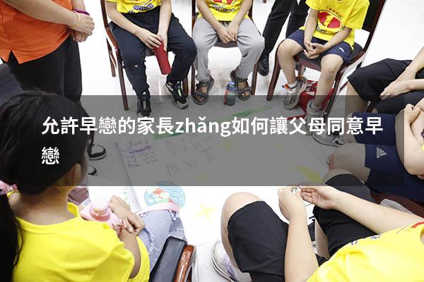 允許早戀的家長(zhǎng)（如何讓父母同意早戀）