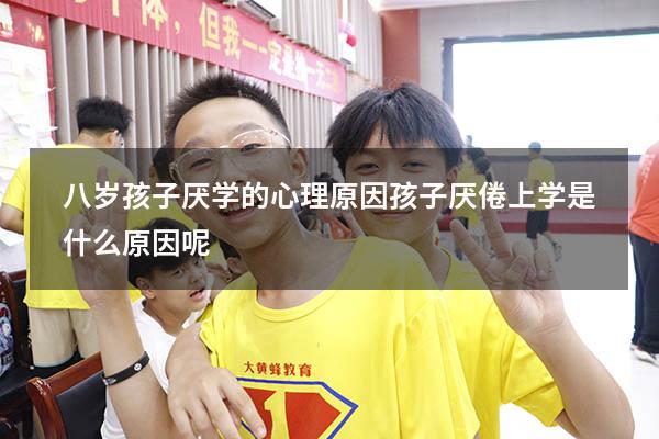 八岁孩子厌学的心理原因（孩子厌倦上学是什么原因呢）