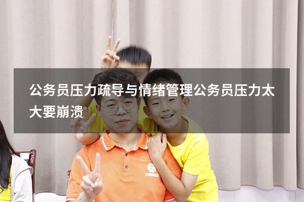 公务员压力疏导与情绪管理（公务员压力太大要崩溃）