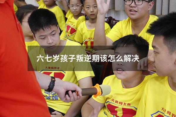 六七岁孩子叛逆期该怎么解决