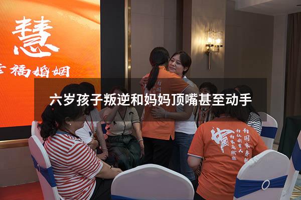 六岁孩子叛逆和妈妈顶嘴甚至动手