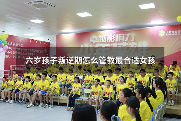 六岁孩子叛逆期怎么管教最合适女孩