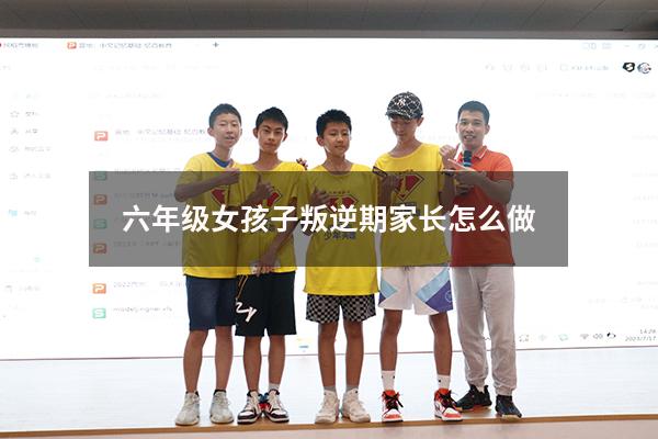 六年级女孩子叛逆期家长怎么做
