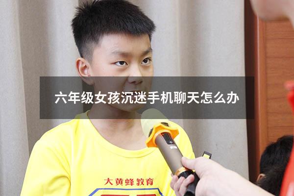 六年级女孩沉迷手机聊天怎么办