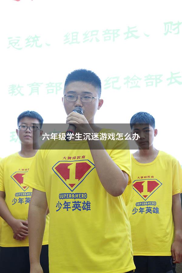 六年级学生沉迷游戏怎么办