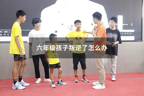 六年级孩子叛逆了怎么办