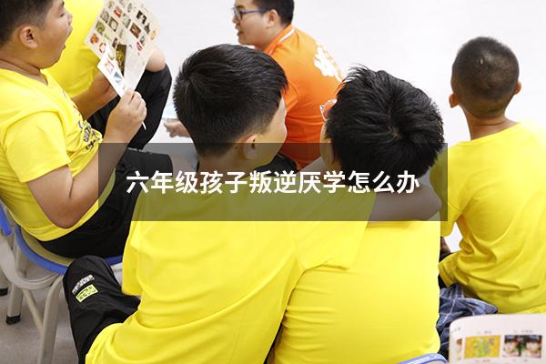 六年级孩子叛逆厌学怎么办