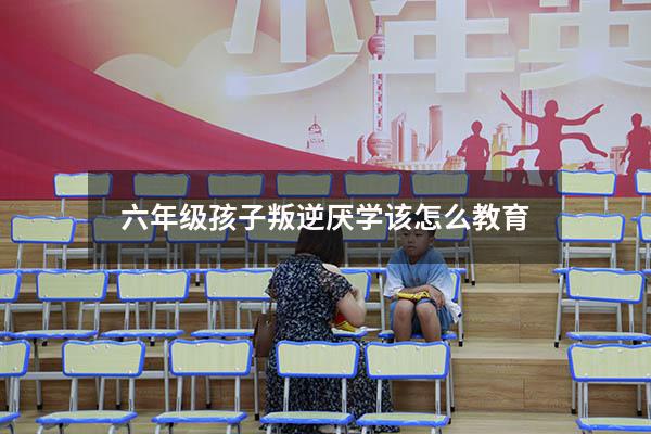 六年级孩子叛逆厌学该怎么教育