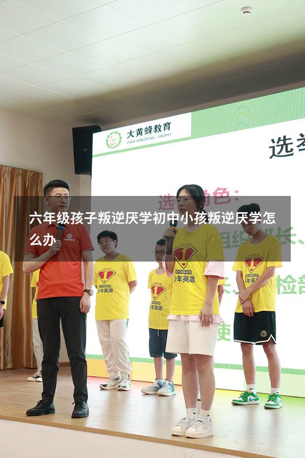 六年级孩子叛逆厌学（初中小孩叛逆厌学怎么办）