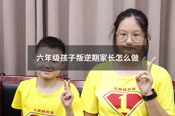 六年级孩子叛逆期家长怎么做