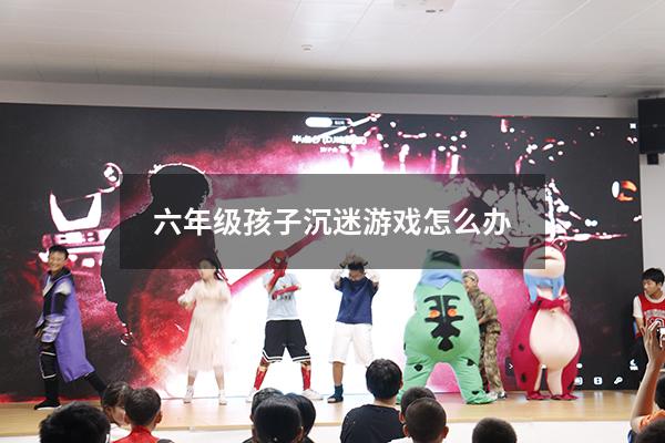 六年级孩子沉迷游戏怎么办