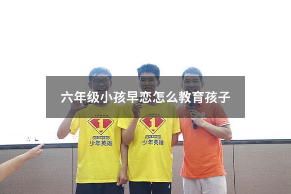 六年级小孩早恋怎么教育孩子