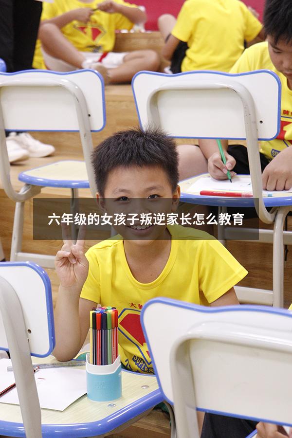 六年级的女孩子叛逆家长怎么教育