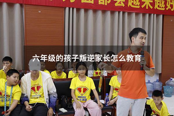 六年级的孩子叛逆家长怎么教育