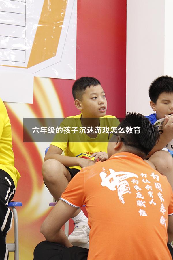 六年级的孩子沉迷游戏怎么教育