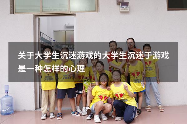关于大学生沉迷游戏的（大学生沉迷于游戏是一种怎样的心理）