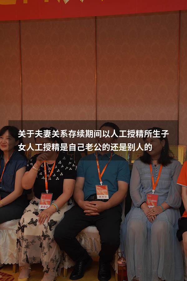 关于夫妻关系存续期间以人工授精所生子女（人工授精是自己老公的还是别人的）