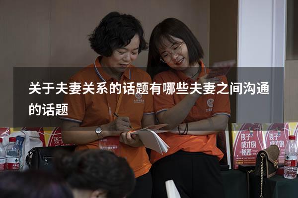 关于夫妻关系的话题有哪些（夫妻之间沟通的话题）