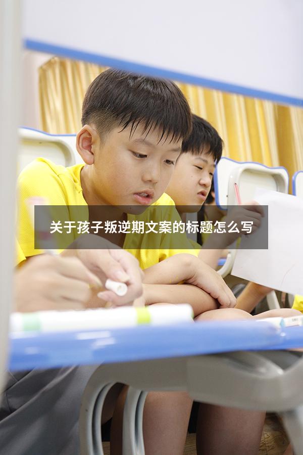 关于孩子叛逆期文案的标题怎么写
