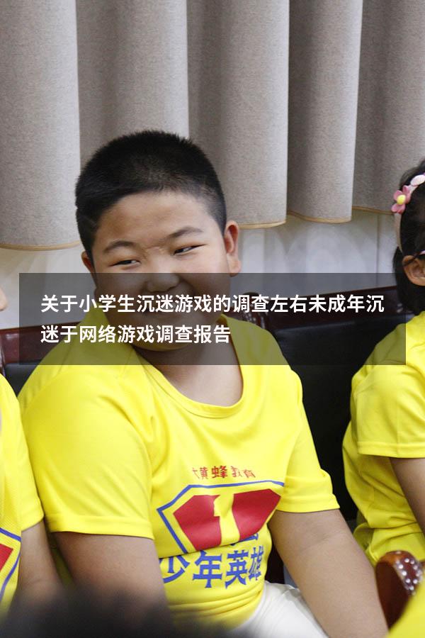 关于小学生沉迷游戏的调查左右（未成年沉迷于网络游戏调查报告）
