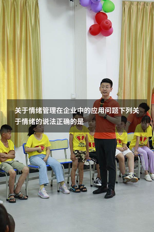 关于情绪管理在企业中的应用问题（下列关于情绪的说法正确的是）