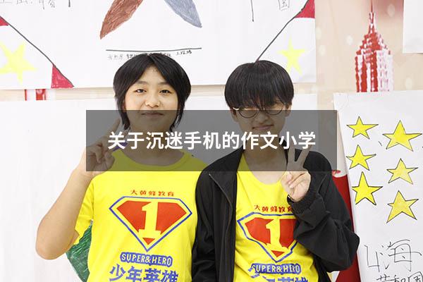 关于沉迷手机的作文小学（写一篇沉迷手机的作文）