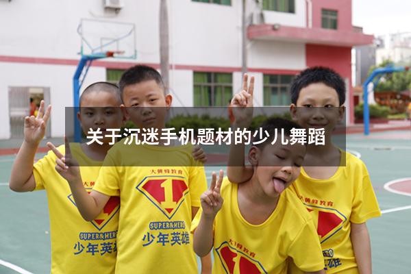 关于沉迷手机题材的少儿舞蹈