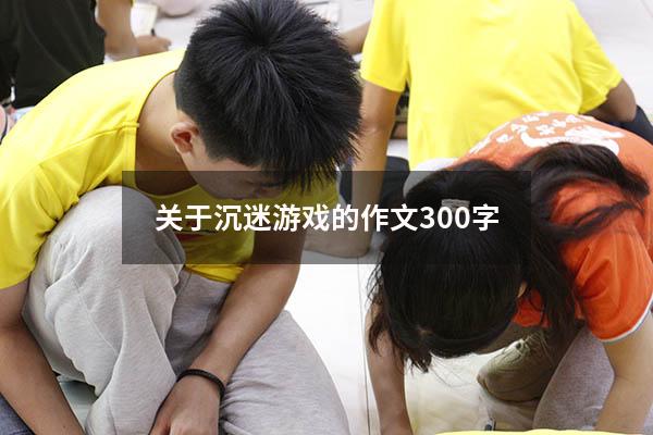 关于沉迷游戏的作文300字
