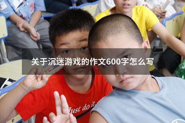关于沉迷游戏的作文600字怎么写