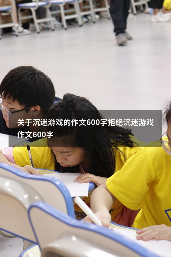 关于沉迷游戏的作文600字（拒绝沉迷游戏作文600字）