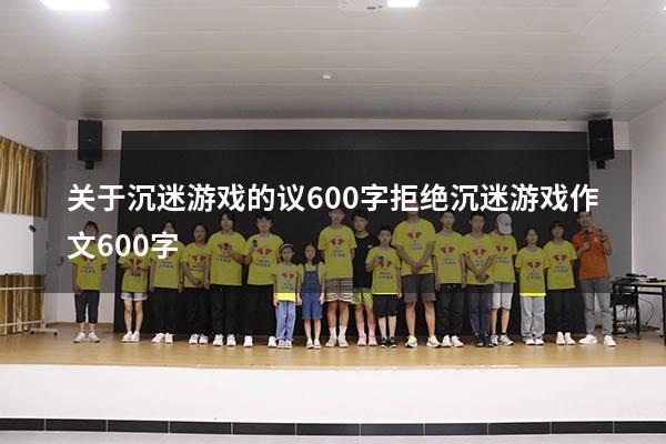 关于沉迷游戏的议600字（拒绝沉迷游戏作文600字）