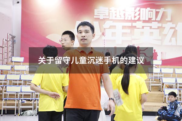 关于留守儿童沉迷手机的建议（怎么解决留守儿童的问题）