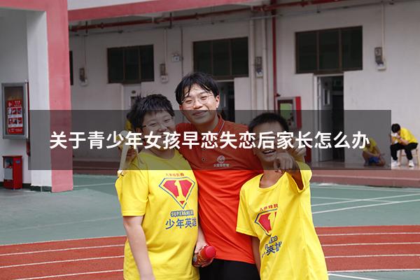 关于青少年女孩早恋失恋后家长怎么办
