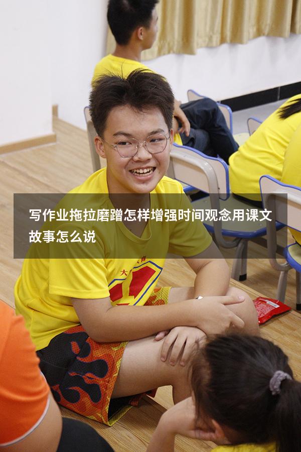 写作业拖拉磨蹭怎样增强时间观念用课文故事怎么说