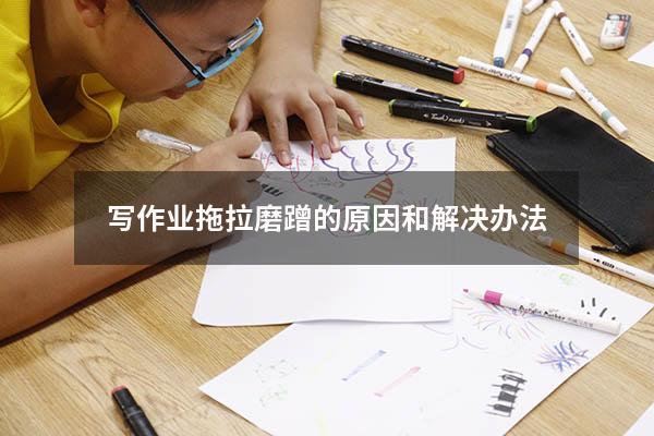 写作业拖拉磨蹭的原因和解决办法