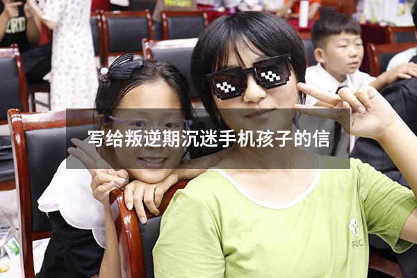 写给叛逆期沉迷手机孩子的信