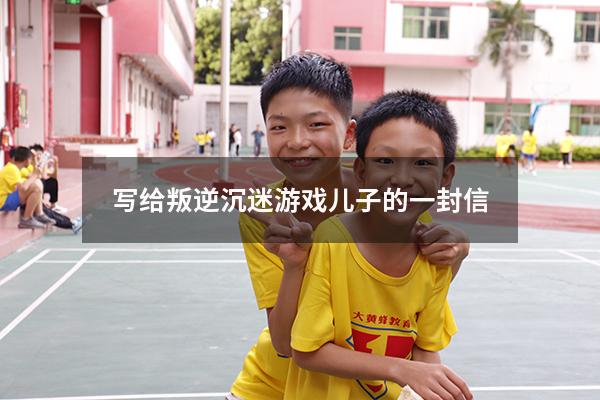 写给叛逆沉迷游戏儿子的一封信