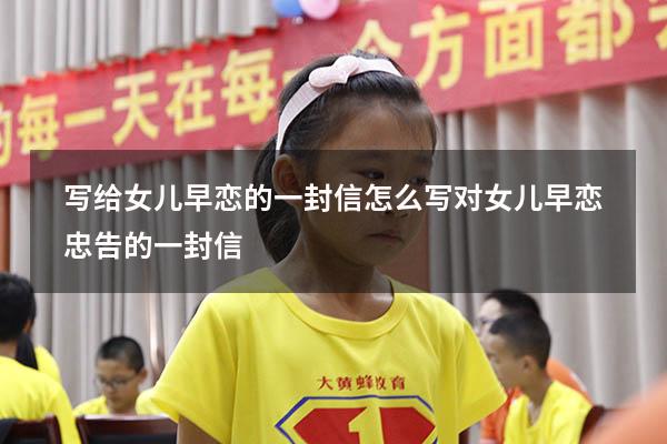 写给女儿早恋的一封信怎么写（对女儿早恋忠告的一封信）