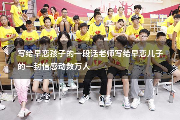 写给早恋孩子的一段话老师（写给早恋儿子的一封信感动数万人）