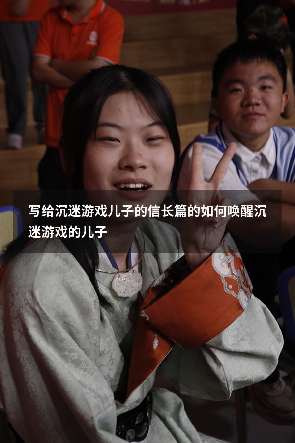 写给沉迷游戏儿子的信长篇的（如何唤醒沉迷游戏的儿子）