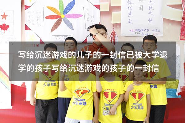 写给沉迷游戏的儿子的一封信已被大学退学的孩子（写给沉迷游戏的孩子的一封信）