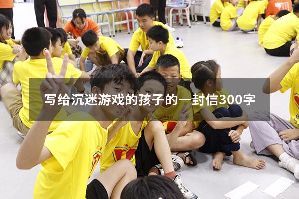 写给沉迷游戏的孩子的一封信300字
