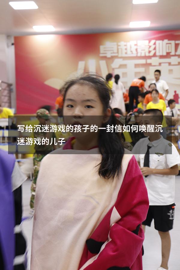 写给沉迷游戏的孩子的一封信（如何唤醒沉迷游戏的儿子）