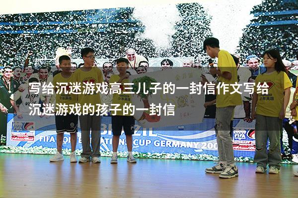写给沉迷游戏高三儿子的一封信作文（写给沉迷游戏的孩子的一封信）