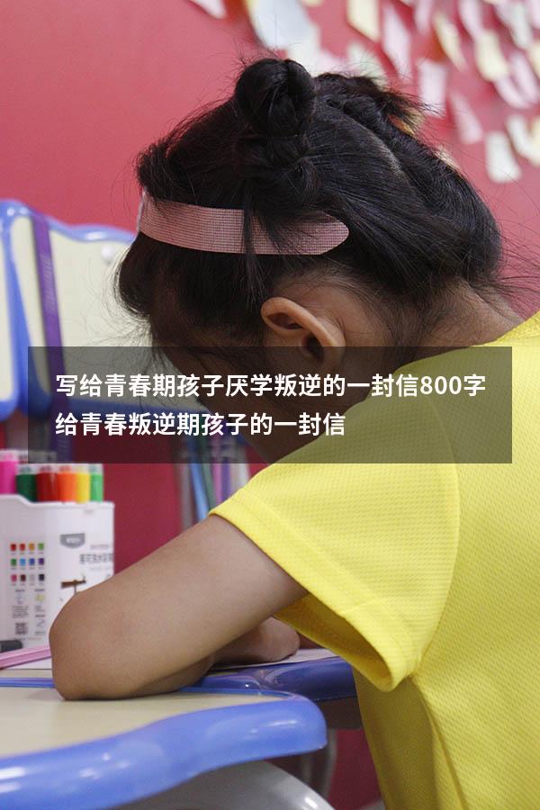 写给青春期孩子厌学叛逆的一封信800字（给青春叛逆期孩子的一封信）