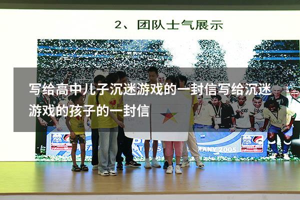 写给高中儿子沉迷游戏的一封信（写给沉迷游戏的孩子的一封信）