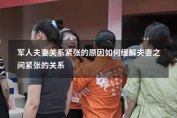 军人夫妻关系紧张的原因（如何缓解夫妻之间紧张的关系）