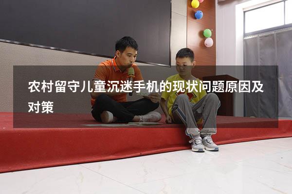 农村留守儿童沉迷手机的现状问题、原因及对策
