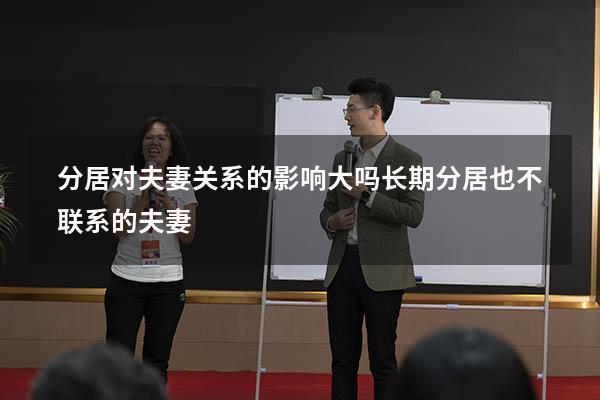 分居对夫妻关系的影响大吗（长期分居也不联系的夫妻）