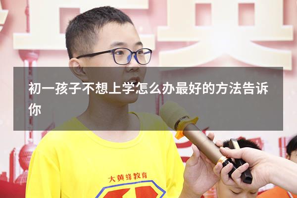 初一孩子不想上学怎么办最好的方法告诉你!（孩子初一不想上学了怎么办）